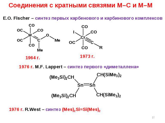 * Соединения с кратными связями M–C и M–M E.O. Fischer – синтез первых карбенового и карбинового комплексов 1973 г. 1976 г. M.F. Lappert – синтез первого «диметаллена» 1964 г. 1976 г. R.West – синтез (Mes)2Si=Si(Mes)2