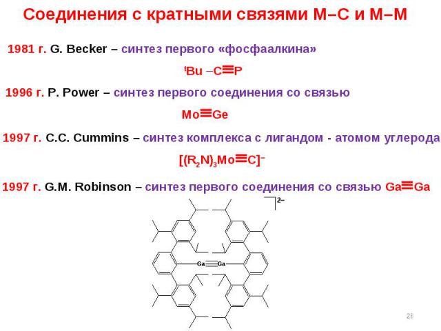 * Соединения с кратными связями M–C и M–M 1981 г. G. Becker – синтез первого «фосфаалкина» tBu –CP 1996 г. P. Power – синтез первого соединения со связью MoGe 1997 г. С.С. Cummins – синтез комплекса с лигандом - атомом углерода [(R2N)3MoC] 1997 г. G…
