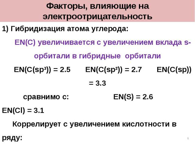 Факторы, влияющие на электроотрицательность 1) Гибридизация атома углерода: EN(C) увеличивается с увеличением вклада s-орбитали в гибридные орбитали EN(C(sp3)) = 2.5 EN(C(sp2)) = 2.7 EN(C(sp)) = 3.3 сравнимо с: EN(S) = 2.6 EN(Cl) = 3.1 Коррелирует с…