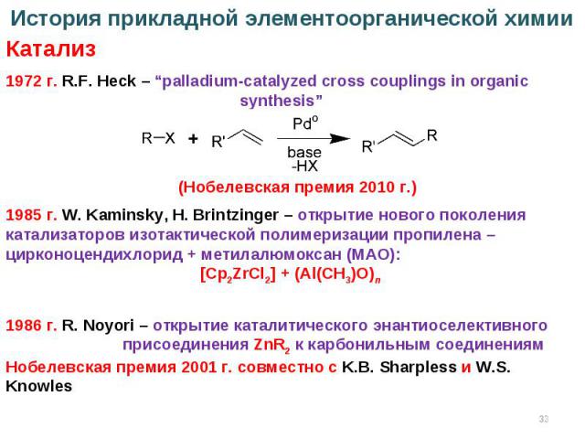 * 1972 г. R.F. Heck – “palladium-catalyzed cross couplings in organic synthesis” История прикладной элементоорганической химии Катализ (Нобелевская премия 2010 г.) 1985 г. W. Kaminsky, H. Brintzinger – открытие нового поколения катализаторов изотакт…