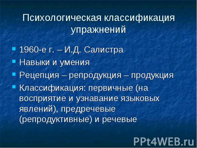 Психологическая классификация упражнений 1960-е г. – И.Д. Салистра Навыки и умения Рецепция – репродукция – продукция Классификация: первичные (на восприятие и узнавание языковых явлений), предречевые (репродуктивные) и речевые