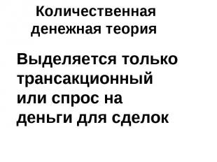 Количественная денежная теория Выделяется только трансакционный или спрос на ден