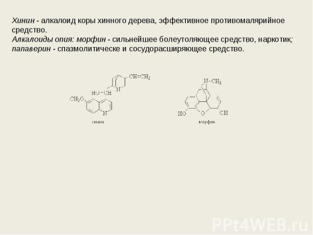 Хинин - алкалоид коры хинного дерева, эффективное противомалярийное средство. Алкалоиды опия: морфин - сильнейшее болеутоляющее средство, наркотик; папаверин - спазмолитическе и сосудорасширяющее средство.