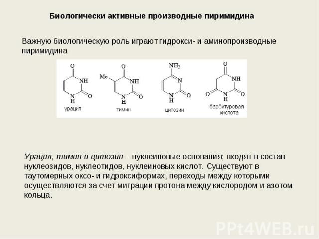 Биологически активные производные пиримидина Важную биологическую роль играют гидрокси- и аминопроизводные пиримидина Урацил, тимин и цитозин – нуклеиновые основания; входят в состав нуклеозидов, нуклеотидов, нуклеиновых кислот. Существуют в таутоме…