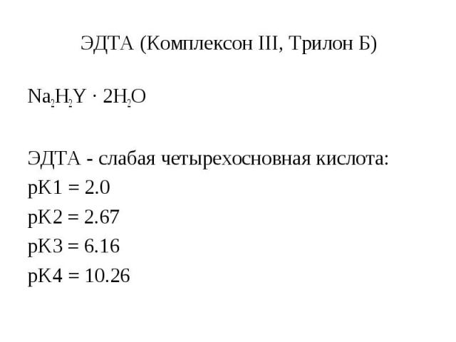 ЭДТА (Комплексон III, Трилон Б) Na2H2Y ∙ 2H2O ЭДТА - слабая четырехосновная кислота: pK1 = 2.0 pK2 = 2.67 pK3 = 6.16 pK4 = 10.26