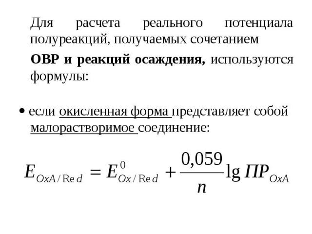Для расчета реального потенциала полуреакций, получаемых сочетанием ОВР и реакций осаждения, используются формулы: если окисленная форма представляет собой малорастворимое соединение: