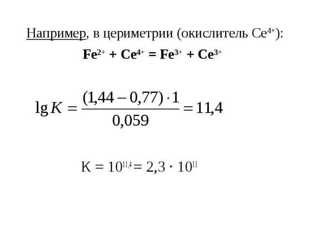 Например, в цериметрии (окислитель Се4+): Fe2+ + Се4+ = Fe3+ + Се3+ К = 1011,4 = 2,3 · 1011
