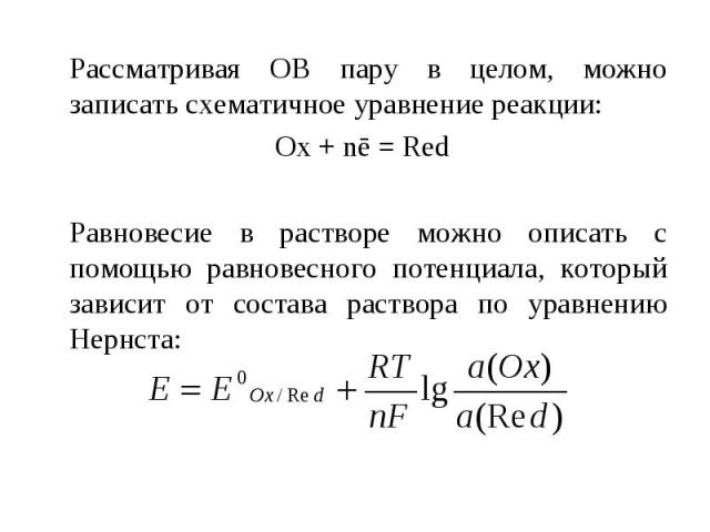 Рассматривая ОВ пару в целом, можно записать схематичное уравнение реакции: Ox + nē = Red Равновесие в растворе можно описать с помощью равновесного потенциала, который зависит от состава раствора по уравнению Нернста: