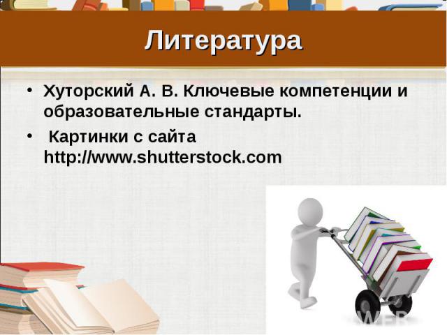 Литература Хуторский А. В. Ключевые компетенции и образовательные стандарты. Картинки с сайта http://www.shutterstock.com