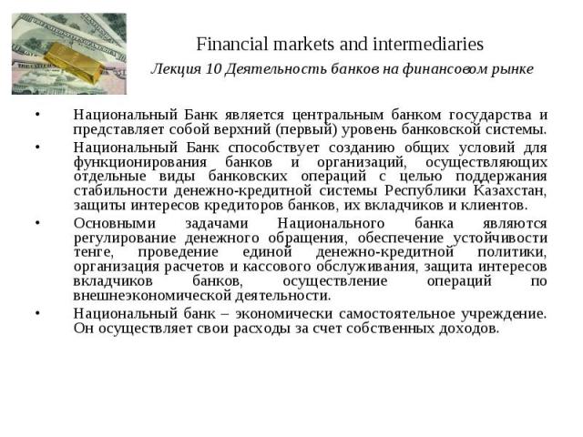 Financial markets and intermediaries Лекция 10 Деятельность банков на финансовом рынке Национальный Банк является центральным банком государства и представляет собой верхний (первый) уровень банковской системы. Национальный Банк способствует создани…