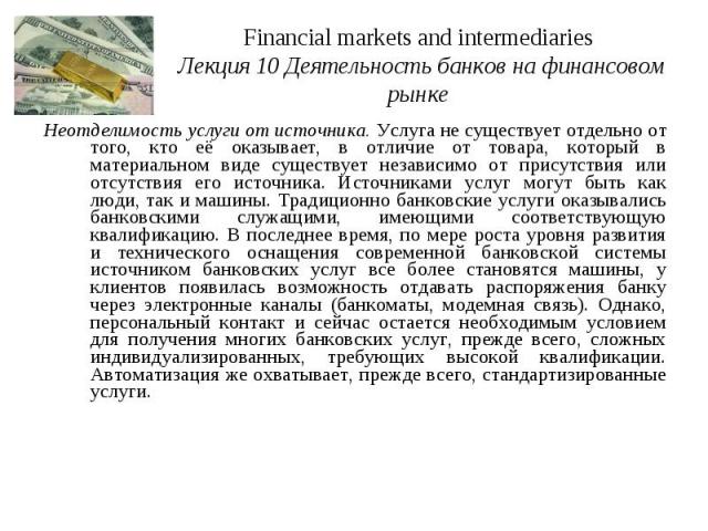 Financial markets and intermediaries Лекция 10 Деятельность банков на финансовом рынке Неотделимость услуги от источника. Услуга не существует отдельно от того, кто её оказывает, в отличие от товара, который в материальном виде существует независимо…