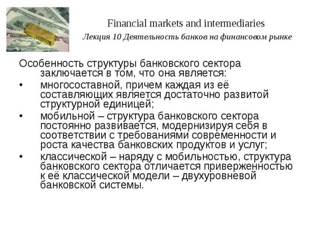 Financial markets and intermediaries Лекция 10 Деятельность банков на финансовом рынке Особенность структуры банковского сектора заключается в том, что она является: многосоставной, причем каждая из её составляющих является достаточно развитой струк…
