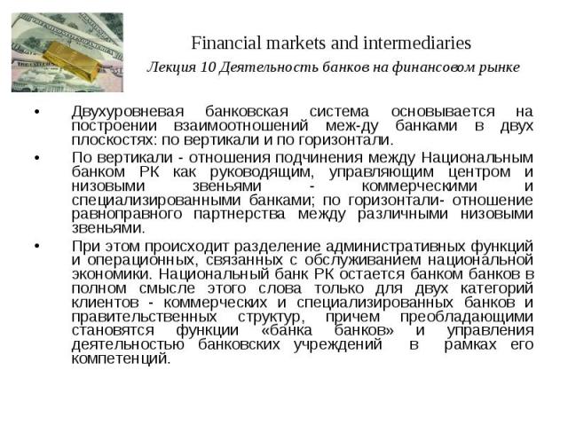 Financial markets and intermediaries Лекция 10 Деятельность банков на финансовом рынке Двухуровневая банковская система основывается на построении взаимоотношений между банками в двух плоскостях: по вертикали и по горизонтали. По вертикали - отношен…