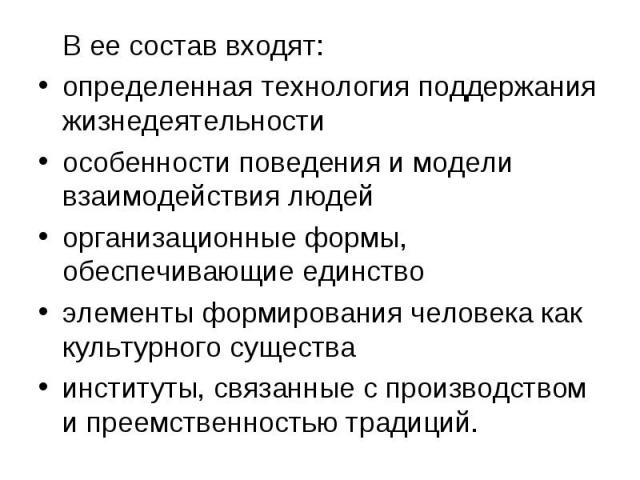 В ее состав входят: определенная технология поддержания жизнедеятельности особенности поведения и модели взаимодействия людей организационные формы, обеспечивающие единство элементы формирования человека как культурного существа институты, связанные…