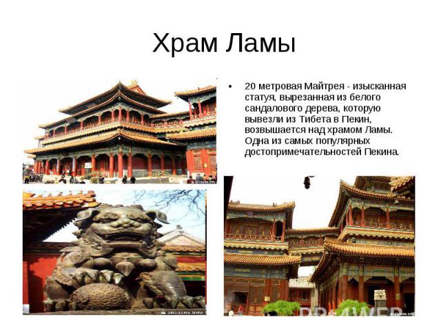 Храм Ламы 20 метровая Майтрея - изысканная статуя, вырезанная из белого сандалового дерева, которую вывезли из Тибета в Пекин, возвышается над храмом Ламы. Одна из самых популярных достопримечательностей Пекина.