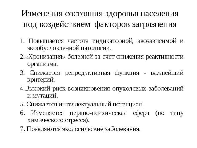 Изменения состояния здоровья населения под воздействием факторов загрязнения 1. Повышается частота индикаторной, экозависимой и экообусловленной патологии. 2.«Хронизация» болезней за счет снижения реактивности организма. 3. Снижается репродуктивная …