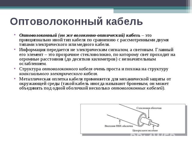 Оптоволоконный кабель Оптоволоконный (он же волоконно-оптический) кабель – это принципиально иной тип кабеля по сравнению с рассмотренными двумя типами электрического или медного кабеля. Информация передается не электрическим сигналом, а световым. Г…