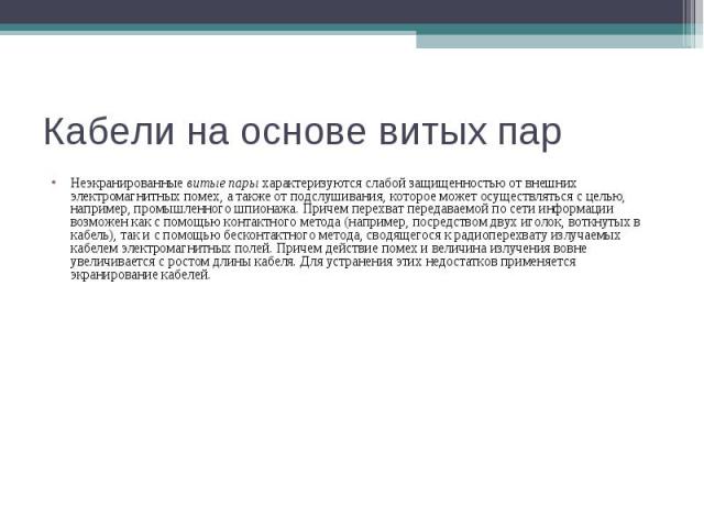 Кабели на основе витых пар Неэкранированные витые пары характеризуются слабой защищенностью от внешних электромагнитных помех, а также от подслушивания, которое может осуществляться с целью, например, промышленного шпионажа. Причем перехват передава…