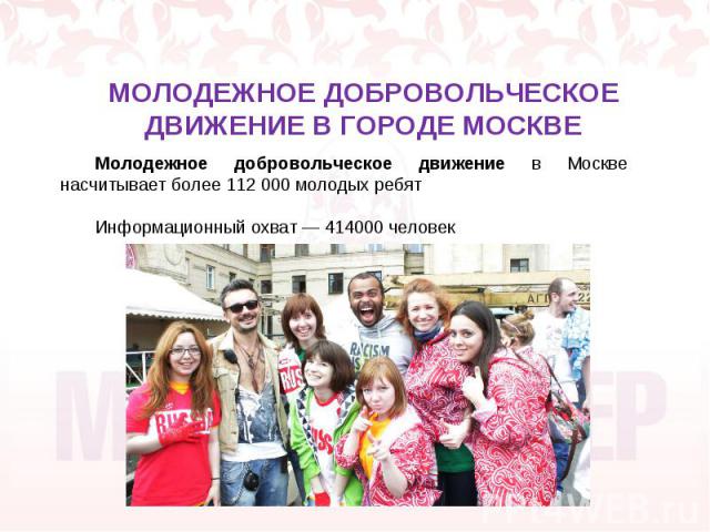 МОЛОДЕЖНОЕ ДОБРОВОЛЬЧЕСКОЕ ДВИЖЕНИЕ В ГОРОДЕ МОСКВЕ Молодежное добровольческое движение в Москве насчитывает более 112 000 молодых ребят Информационный охват — 414000 человек