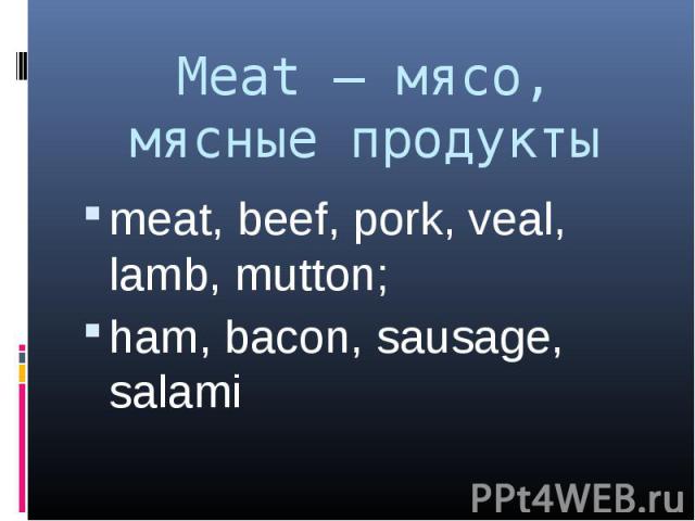 Meat – мясо, мясные продукты meat, beef, pork, veal, lamb, mutton;ham, bacon, sausage, salami