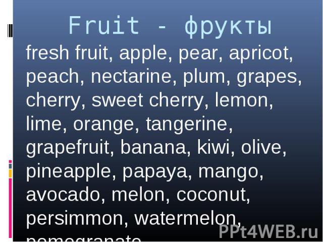 Fruit - фрукты fresh fruit, apple, pear, apricot, peach, nectarine, plum, grapes, cherry, sweet cherry, lemon, lime, orange, tangerine, grapefruit, banana, kiwi, olive, pineapple, papaya, mango, avocado, melon, coconut, persimmon, watermelon, pomegranate