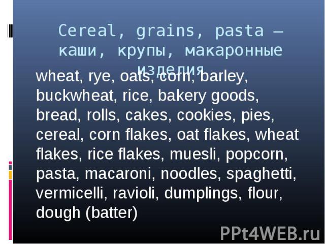 Cereal, grains, pasta – каши, крупы, макаронные изделия wheat, rye, oats, corn, barley, buckwheat, rice, bakery goods, bread, rolls, cakes, cookies, pies, cereal, corn flakes, oat flakes, wheat flakes, rice flakes, muesli, popcorn, pasta, macaroni, …