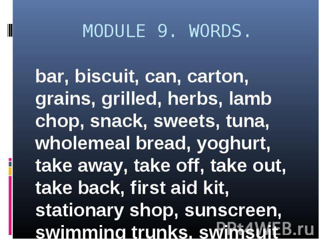 MODULE 9. WORDS. bar, biscuit, can, carton, grains, grilled, herbs, lamb chop, snack, sweets, tuna, wholemeal bread, yoghurt, take away, take off, take out, take back, first aid kit, stationary shop, sunscreen, swimming trunks, swimsuit
