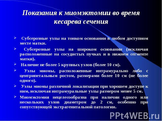 Показания к миомэктомии во время кесарева сечения Субсерозные узлы на тонком основании в любом доступном месте матки. Субсерозные узлы на широком основании (исключая расположенные на сосудистых пучках и в нижнем сегменте матки). Наличие не более 5 к…