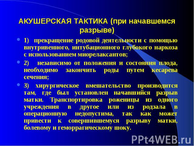 АКУШЕРСКАЯ ТАКТИКА (при начавшемся разрыве) 1) прекращение родовой деятельности с помощью внутривенного, интубационного глубокого наркоза с использованием миорелаксантов; 2) независимо от положения и состояния плода, необходимо закончить роды путем …