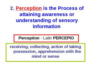Perception - Latin PERCEPIO receiving, collecting, action of taking possession,