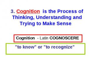 Cognition - Latin COGNOSCERE \"to know\" or \"to recognize\" 3. Cognition is the