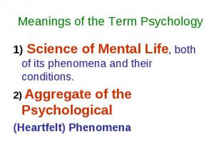 Meanings of the Term Psychology 1) Science of Mental Life, both of its phenomena