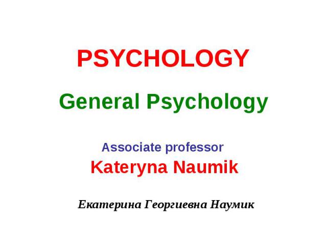 PSYCHOLOGY General Psychology Associate professor Kateryna Naumik Екатерина Георгиевна Наумик