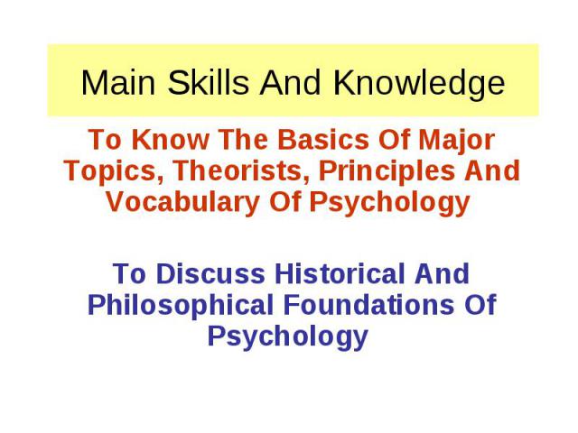 Main Skills And Knowledge To Know The Basics Of Major Topics, Theorists, Principles And Vocabulary Of Psychology To Discuss Historical And Philosophical Foundations Of Psychology