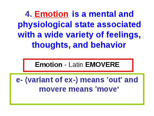 Emotion - Latin EMOVERE e- (variant of ex-) means \'out\' and movere means \'move\' 4. Emotion is a mental and physiological state associated with a wide variety of feelings, thoughts, and behavior