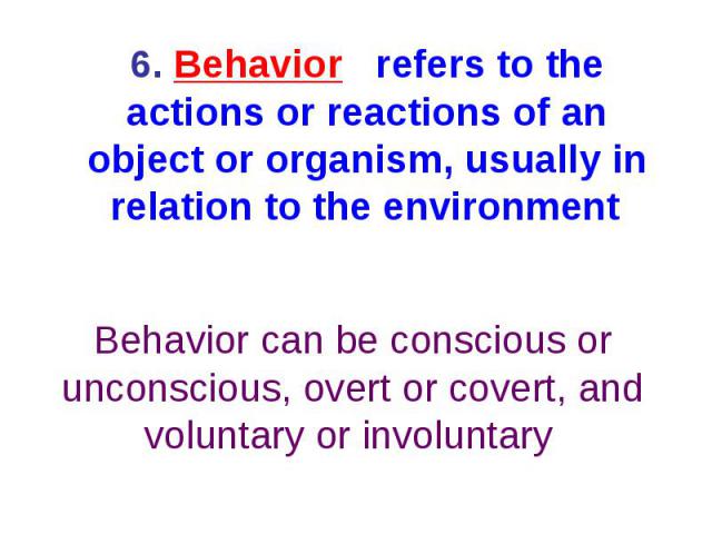 6. Behavior refers to the actions or reactions of an object or organism, usually in relation to the environment Behavior can be conscious or unconscious, overt or covert, and voluntary or involuntary