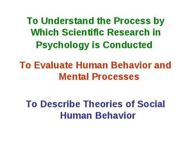 To Understand the Process by Which Scientific Research in Psychology is Conducted To Evaluate Human Behavior and Mental Processes To Describe Theories of Social Human Behavior
