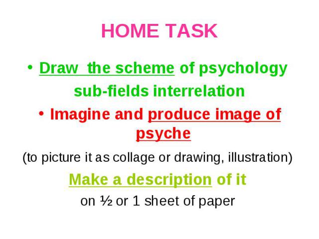 HOME TASK Draw the scheme of psychology sub-fields interrelationImagine and produce image of psyche (to picture it as collage or drawing, illustration) Make a description of it on Ѕ or 1 sheet of paper