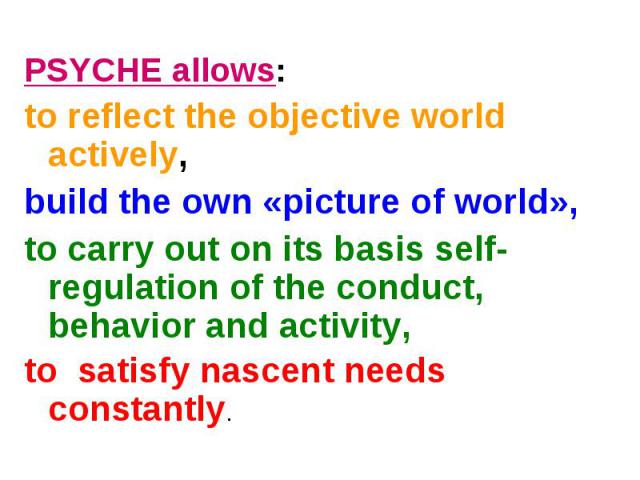 PSYCHE allows:to reflect the objective world actively,build the own «picture of world», to carry out on its basis self-regulation of the conduct, behavior and activity, to satisfy nascent needs constantly.