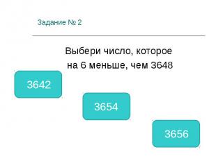 Задание № 2 Выбери число, которое на 6 меньше, чем 3648 3642 3654 3656
