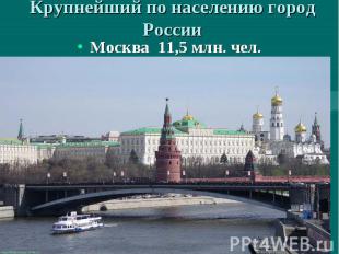 Крупнейший по населению город России Москва 11,5 млн. чел.