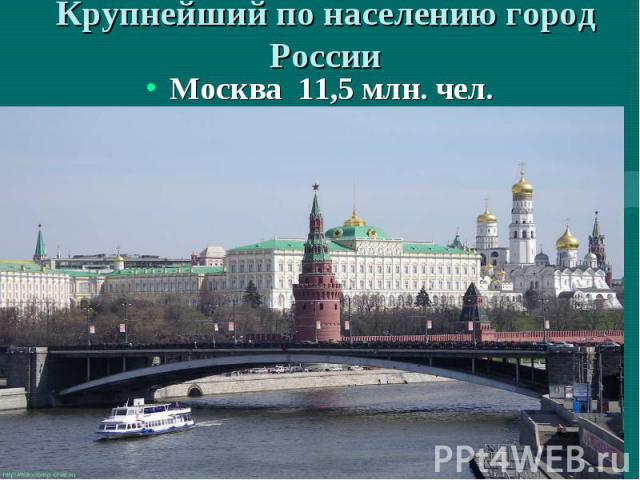 Крупнейший по населению город России Москва 11,5 млн. чел.