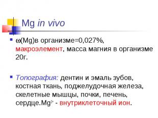 Mg in vivo (Mg)в организме=0,027%, макроэлемент, масса магния в организме 20г. Т