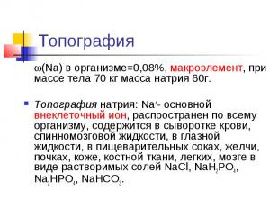 Топография (Na) в организме=0,08%, макроэлемент, при массе тела 70 кг масса натр