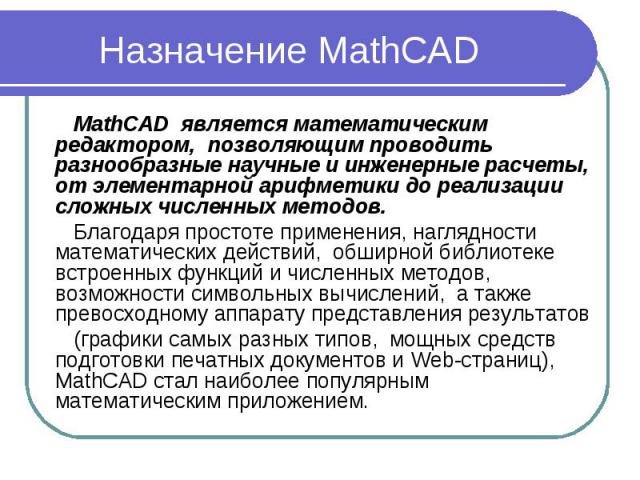 Назначение MathCAD MathCAD является математическим редактором, позволяющим проводить разнообразные научные и инженерные расчеты, от элементарной арифметики до реализации сложных численных методов. Благодаря простоте применения, наглядности математич…