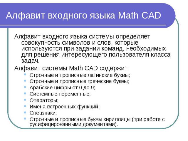 Алфавит входного языка Math CAD Алфавит входного языка системы определяет совокупность символов и слов, которые используются при задании команд, необходимых для решения интересующего пользователя класса задач. Алфавит системы Math CAD содержит: Стро…
