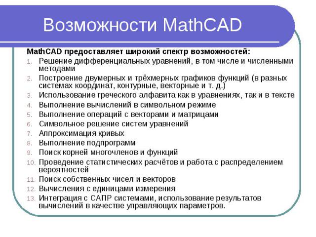 Возможности MathCAD MathCAD предоставляет широкий спектр возможностей: Решение дифференциальных уравнений, в том числе и численными методами Построение двумерных и трёхмерных графиков функций (в разных системах координат, контурные, векторные и т. д…