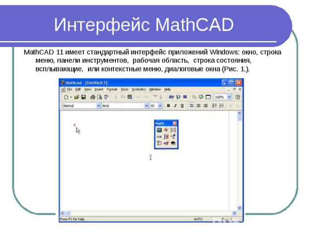 Интерфейс MathCAD MathCAD 11 имеет стандартный интерфейс приложений Windows: окно, строка меню, панели инструментов, рабочая область, строка состояния, всплывающие, или контекстные меню, диалоговые окна (Рис. 1.).