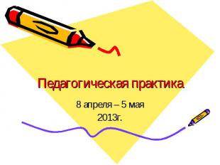 Педагогическая практика 8 апреля – 5 мая 2013г.