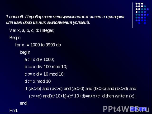1 способ. Перебор всех четырехзначных чисел и проверка для каждого из них выполнения условий. Var x, a, b, c, d: integer; Begin for x := 1000 to 9999 do begin a := x div 1000; b := x div 100 mod 10; c := x div 10 mod 10; d := x mod 10; if (ab) and (…